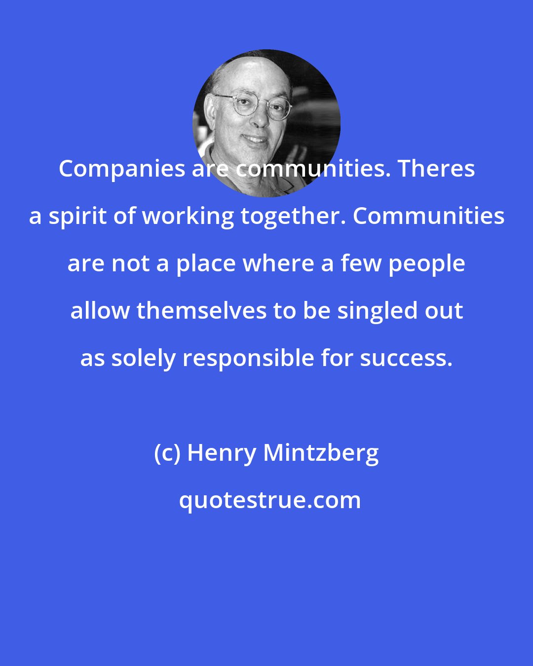 Henry Mintzberg: Companies are communities. Theres a spirit of working together. Communities are not a place where a few people allow themselves to be singled out as solely responsible for success.