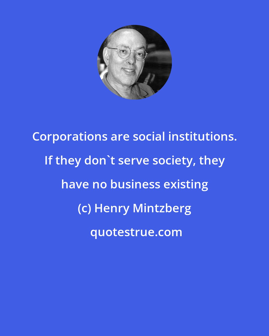 Henry Mintzberg: Corporations are social institutions. If they don't serve society, they have no business existing