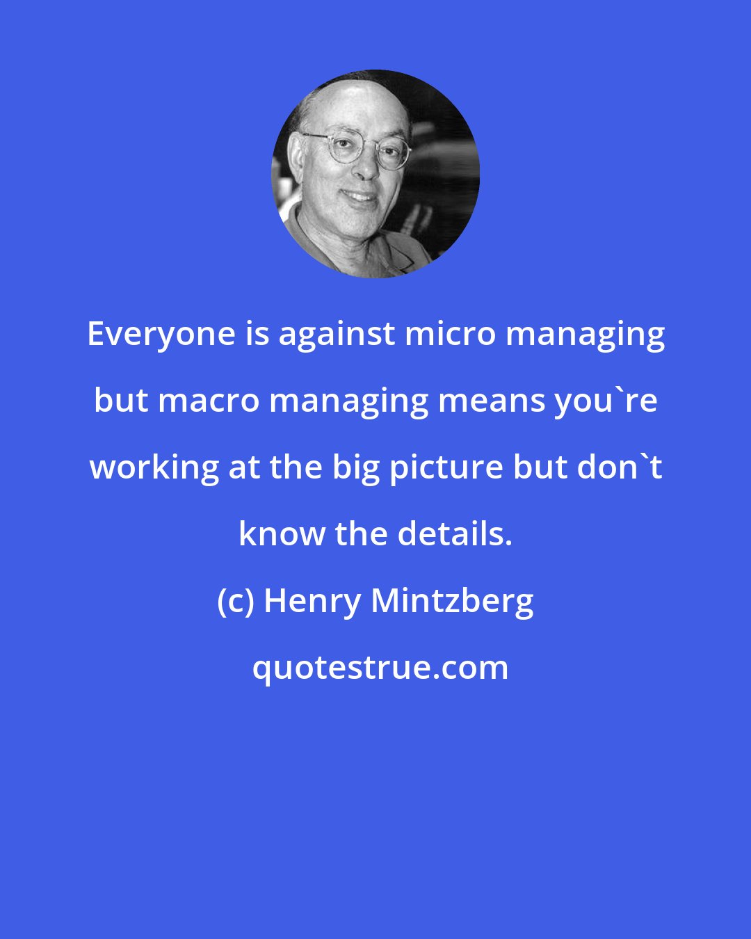 Henry Mintzberg: Everyone is against micro managing but macro managing means you're working at the big picture but don't know the details.