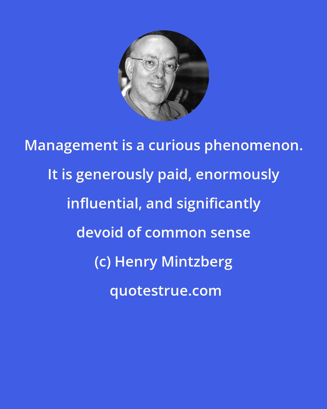 Henry Mintzberg: Management is a curious phenomenon. It is generously paid, enormously influential, and significantly devoid of common sense