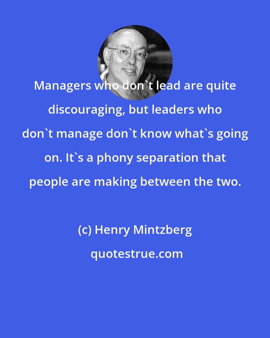 Henry Mintzberg: Managers who don't lead are quite discouraging, but leaders who don't manage don't know what's going on. It's a phony separation that people are making between the two.