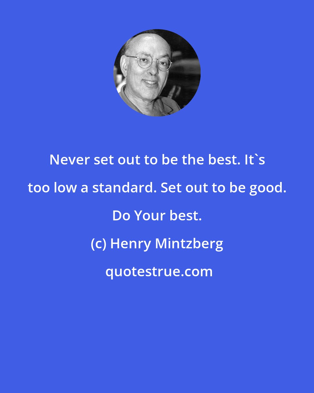 Henry Mintzberg: Never set out to be the best. It's too low a standard. Set out to be good. Do Your best.