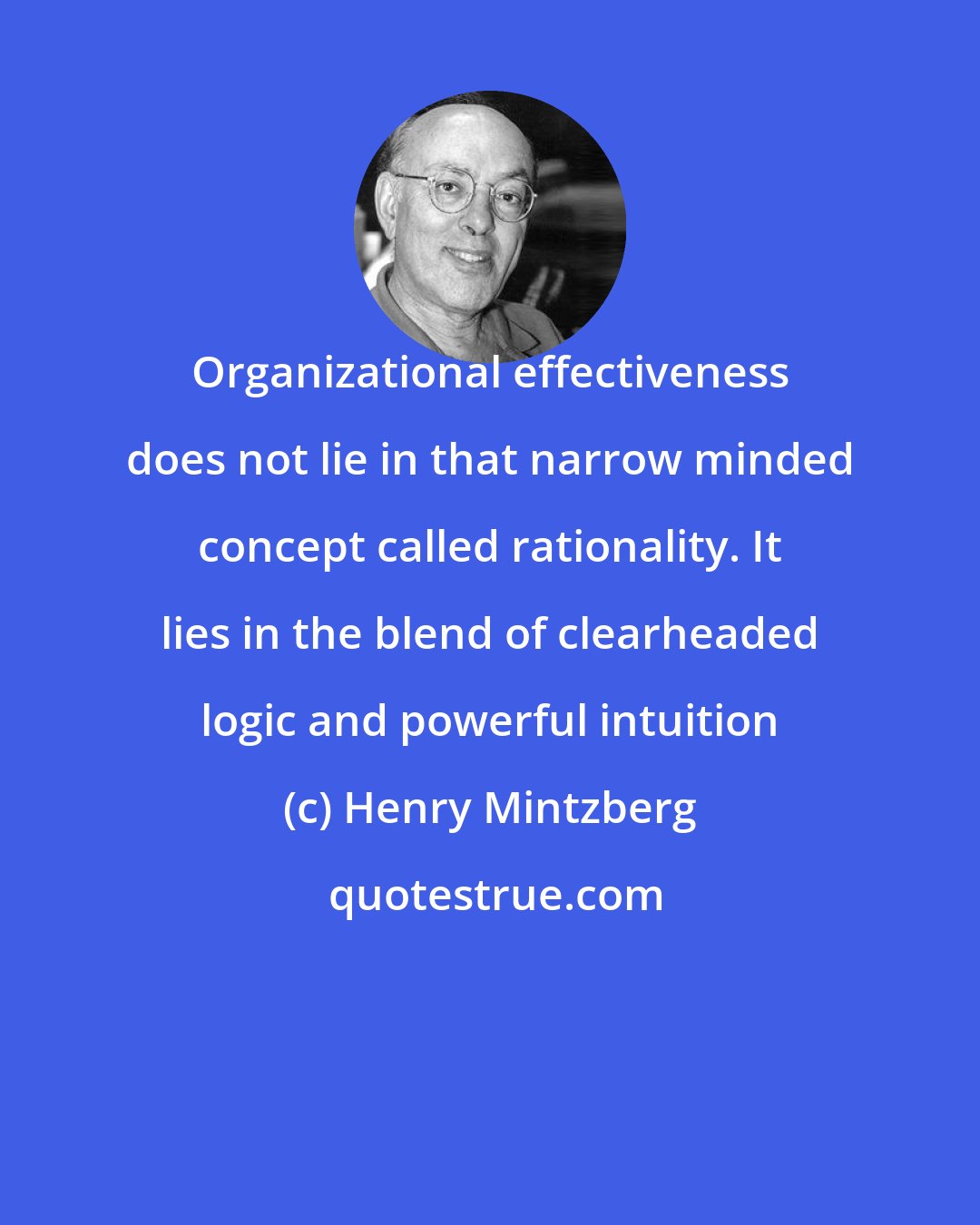 Henry Mintzberg: Organizational effectiveness does not lie in that narrow minded concept called rationality. It lies in the blend of clearheaded logic and powerful intuition