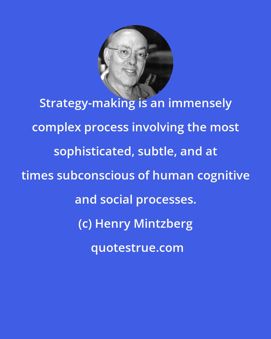 Henry Mintzberg: Strategy-making is an immensely complex process involving the most sophisticated, subtle, and at times subconscious of human cognitive and social processes.