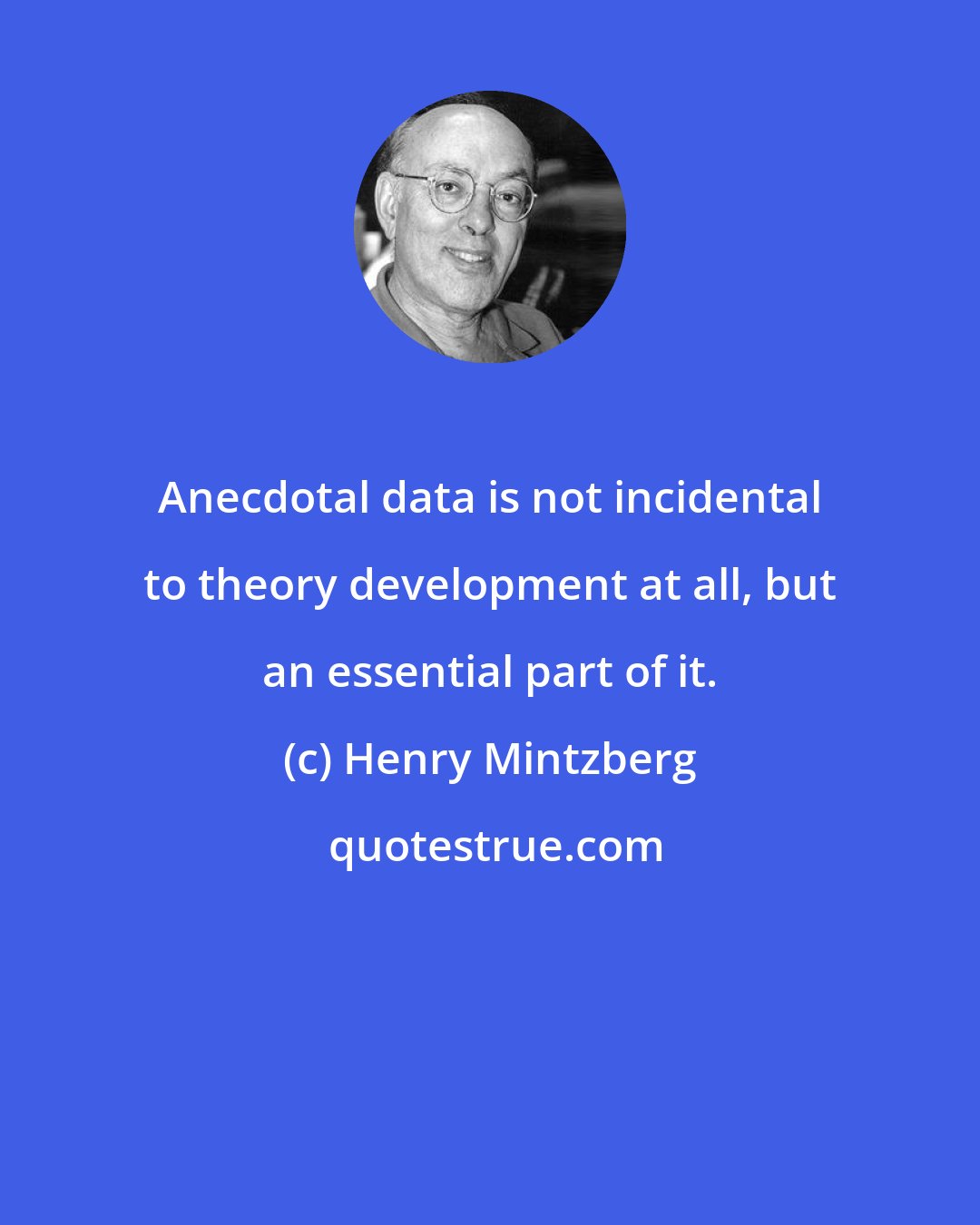 Henry Mintzberg: Anecdotal data is not incidental to theory development at all, but an essential part of it.