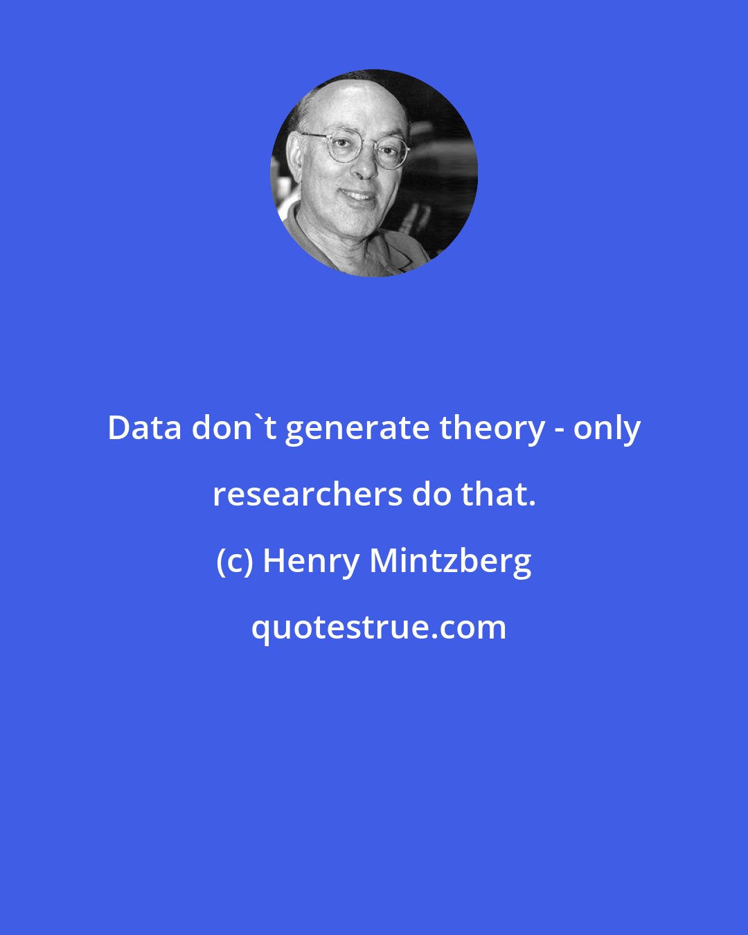 Henry Mintzberg: Data don't generate theory - only researchers do that.