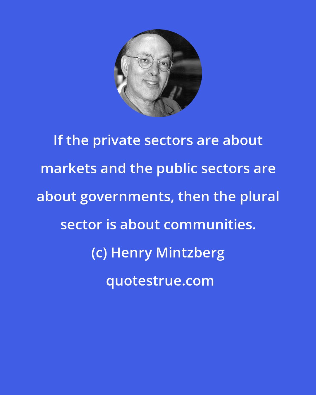 Henry Mintzberg: If the private sectors are about markets and the public sectors are about governments, then the plural sector is about communities.