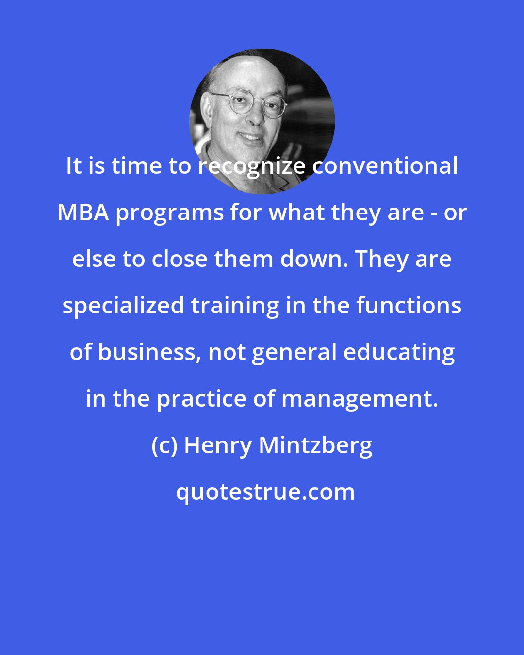 Henry Mintzberg: It is time to recognize conventional MBA programs for what they are - or else to close them down. They are specialized training in the functions of business, not general educating in the practice of management.