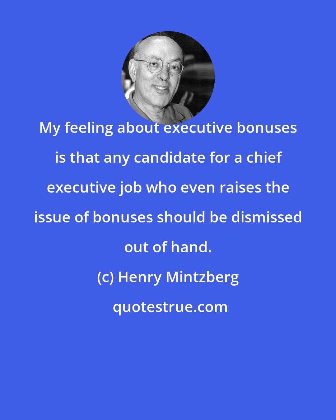 Henry Mintzberg: My feeling about executive bonuses is that any candidate for a chief executive job who even raises the issue of bonuses should be dismissed out of hand.