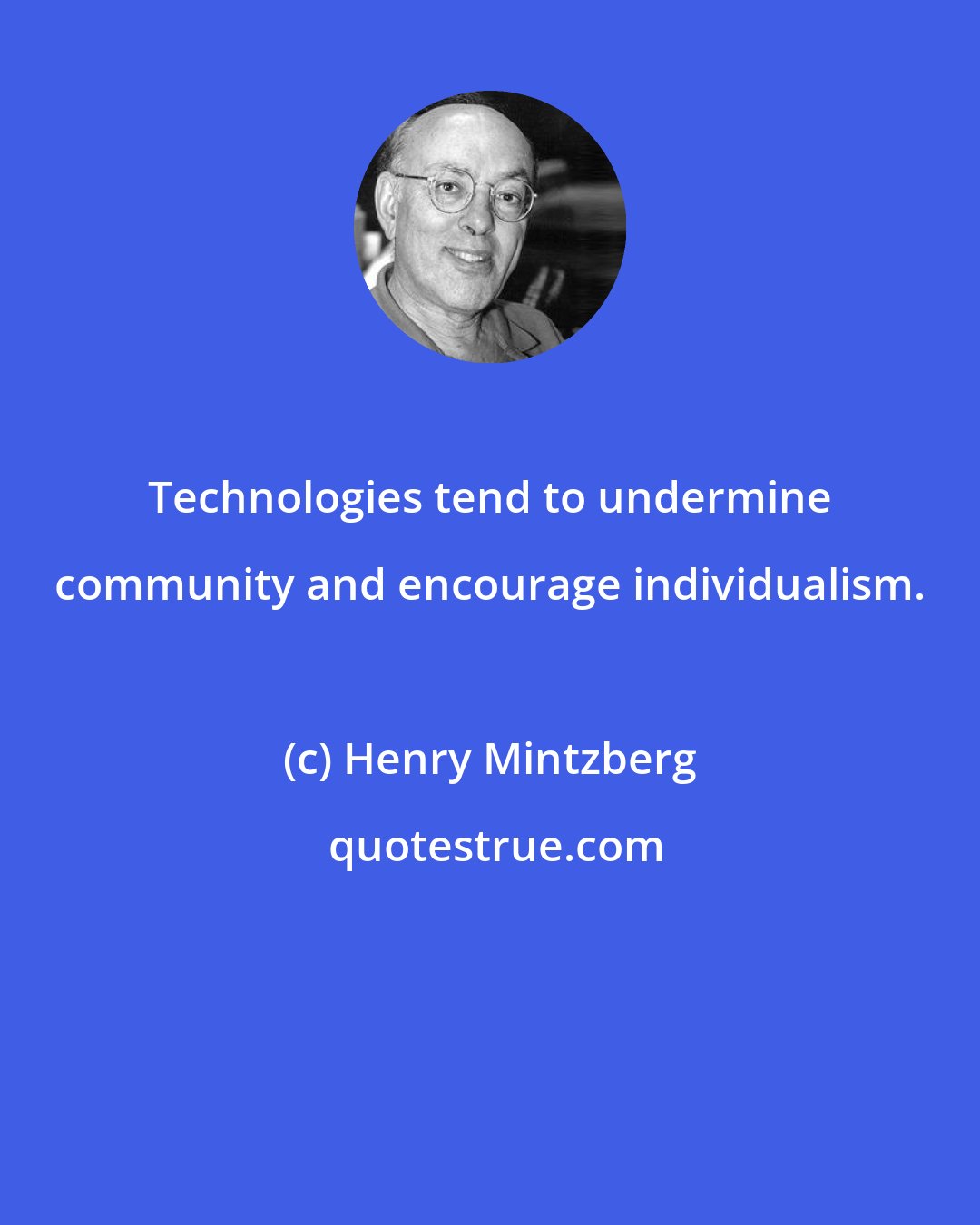 Henry Mintzberg: Technologies tend to undermine community and encourage individualism.