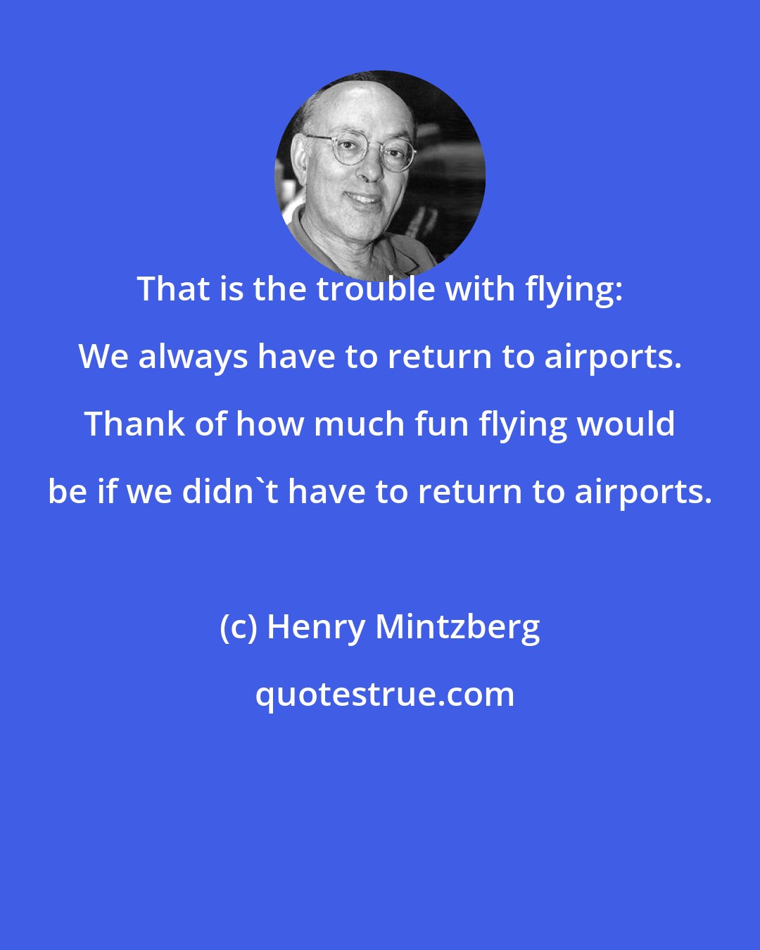 Henry Mintzberg: That is the trouble with flying: We always have to return to airports. Thank of how much fun flying would be if we didn't have to return to airports.