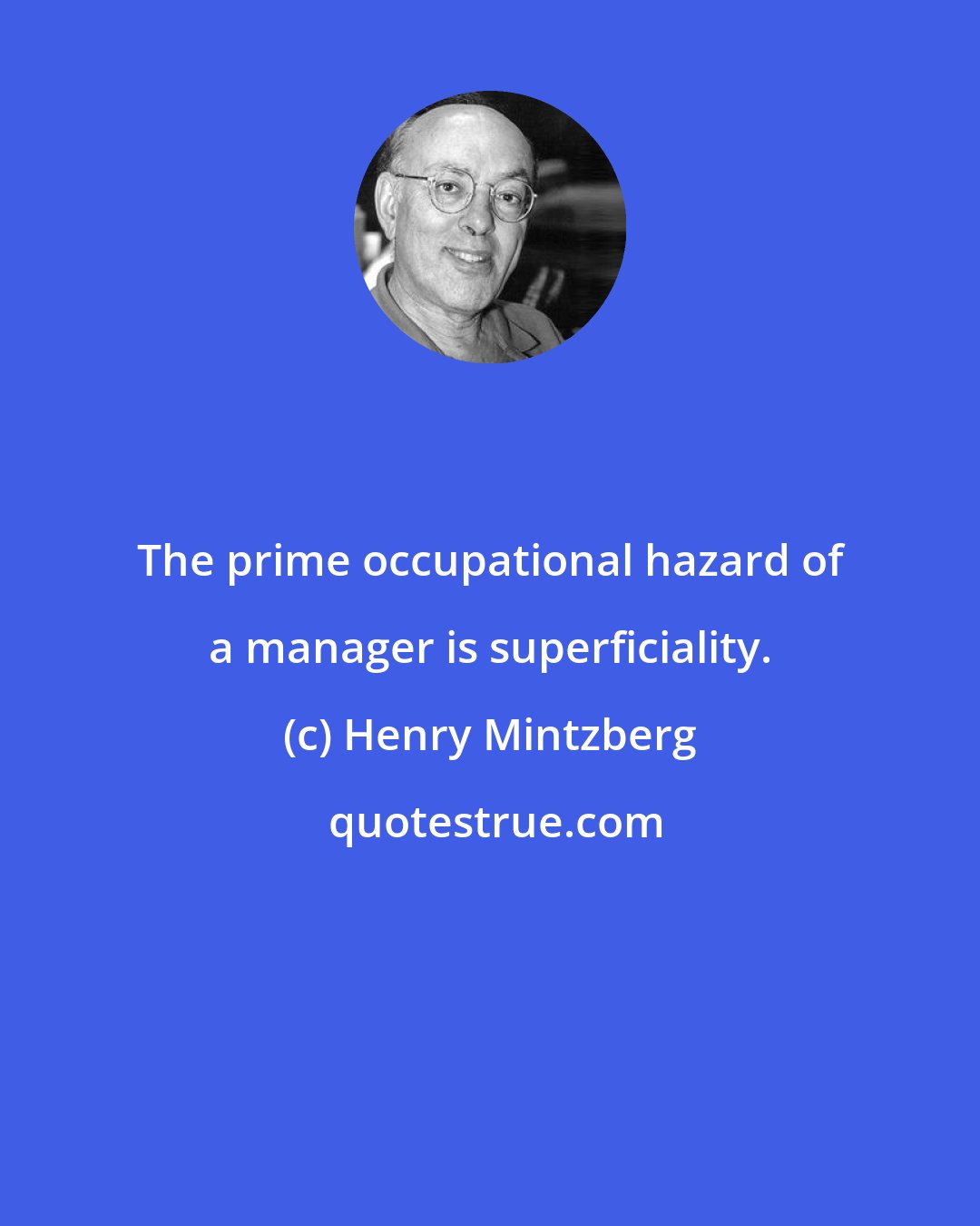 Henry Mintzberg: The prime occupational hazard of a manager is superficiality.