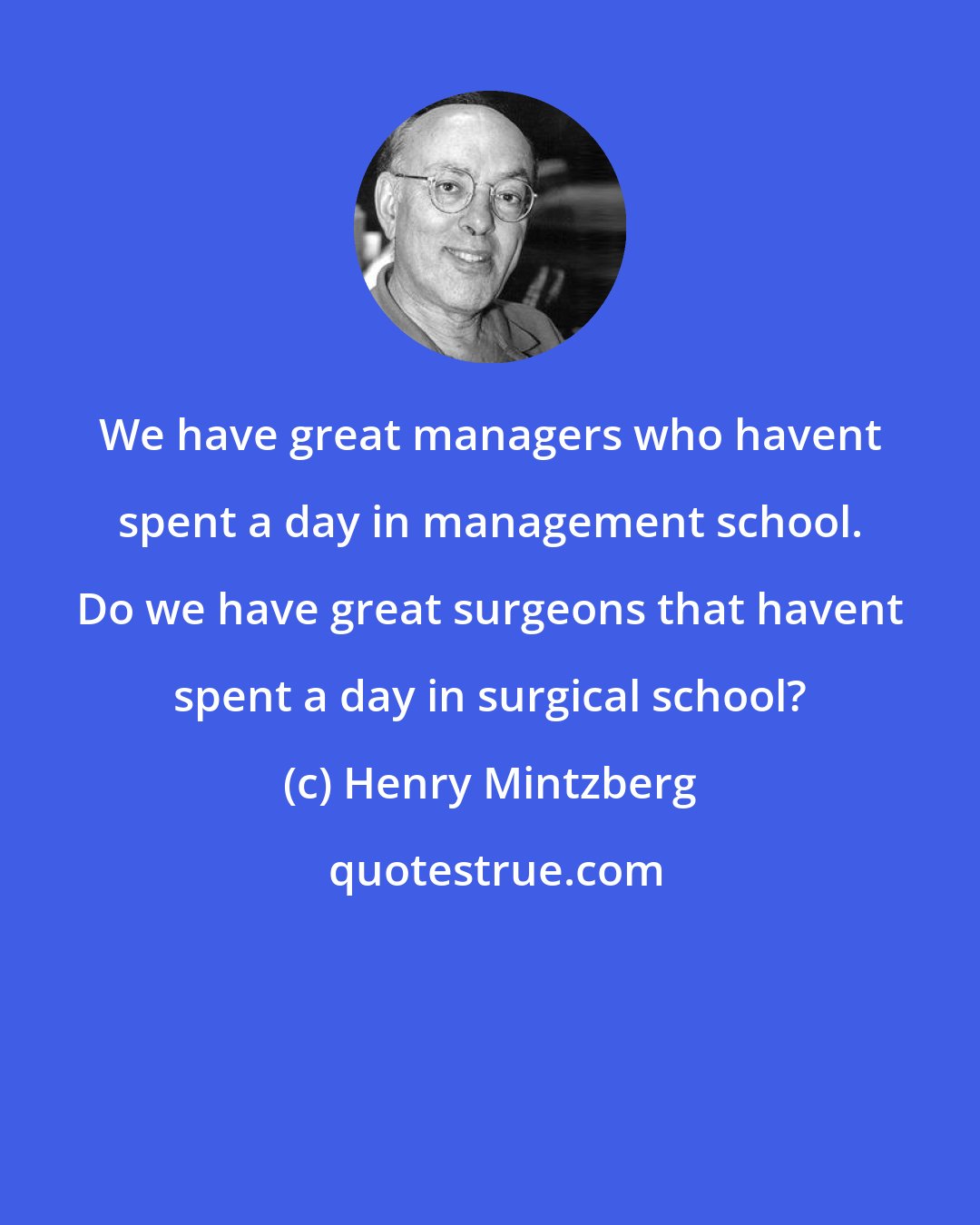 Henry Mintzberg: We have great managers who havent spent a day in management school. Do we have great surgeons that havent spent a day in surgical school?