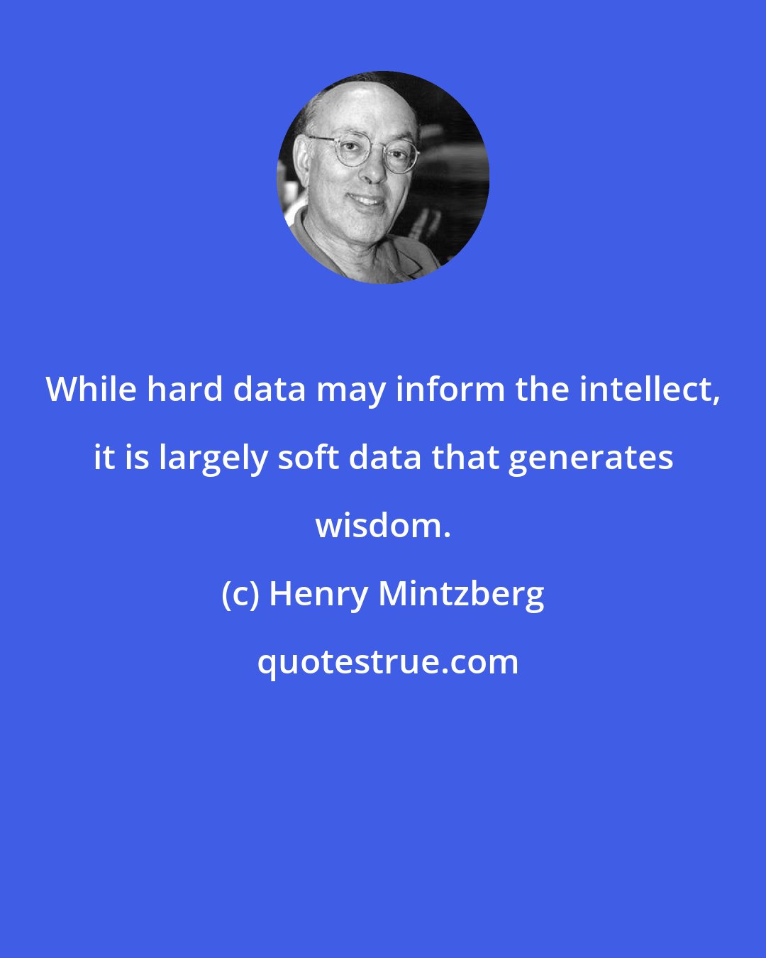 Henry Mintzberg: While hard data may inform the intellect, it is largely soft data that generates wisdom.