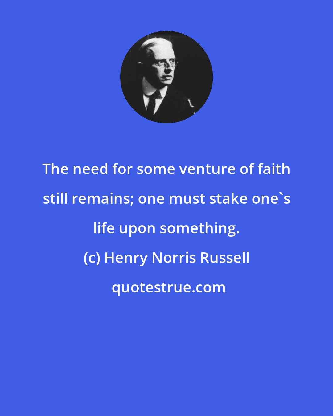 Henry Norris Russell: The need for some venture of faith still remains; one must stake one's life upon something.