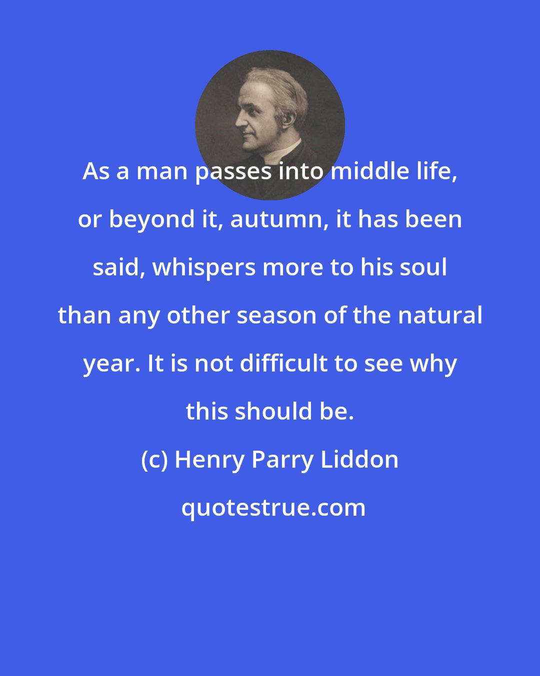 Henry Parry Liddon: As a man passes into middle life, or beyond it, autumn, it has been said, whispers more to his soul than any other season of the natural year. It is not difficult to see why this should be.