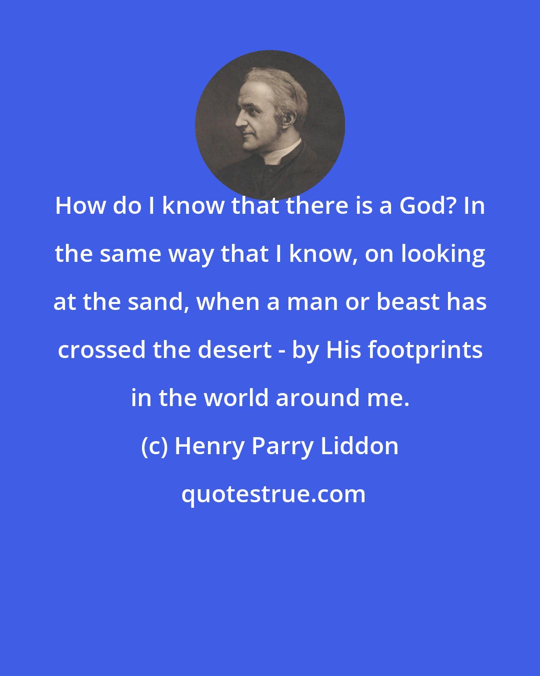 Henry Parry Liddon: How do I know that there is a God? In the same way that I know, on looking at the sand, when a man or beast has crossed the desert - by His footprints in the world around me.