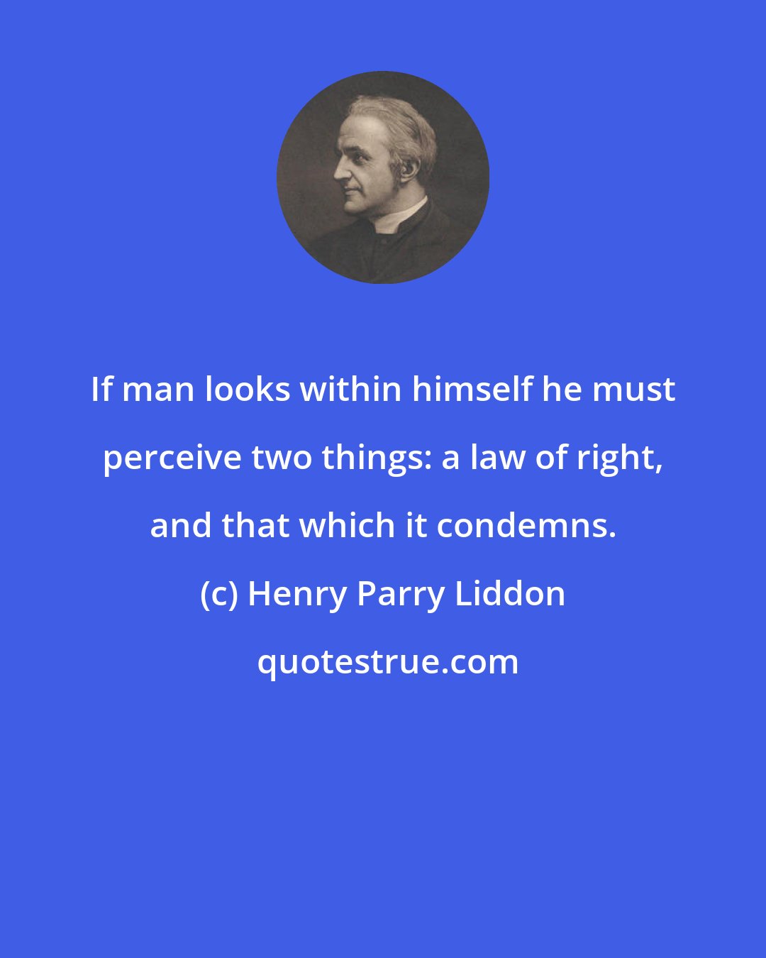 Henry Parry Liddon: If man looks within himself he must perceive two things: a law of right, and that which it condemns.