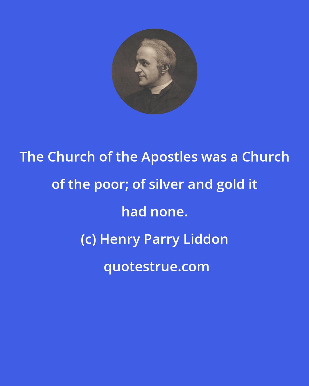 Henry Parry Liddon: The Church of the Apostles was a Church of the poor; of silver and gold it had none.