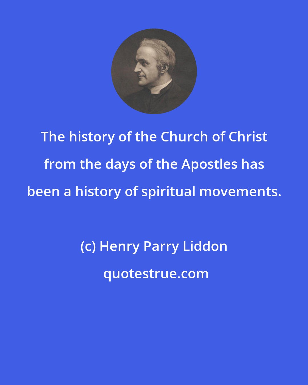 Henry Parry Liddon: The history of the Church of Christ from the days of the Apostles has been a history of spiritual movements.