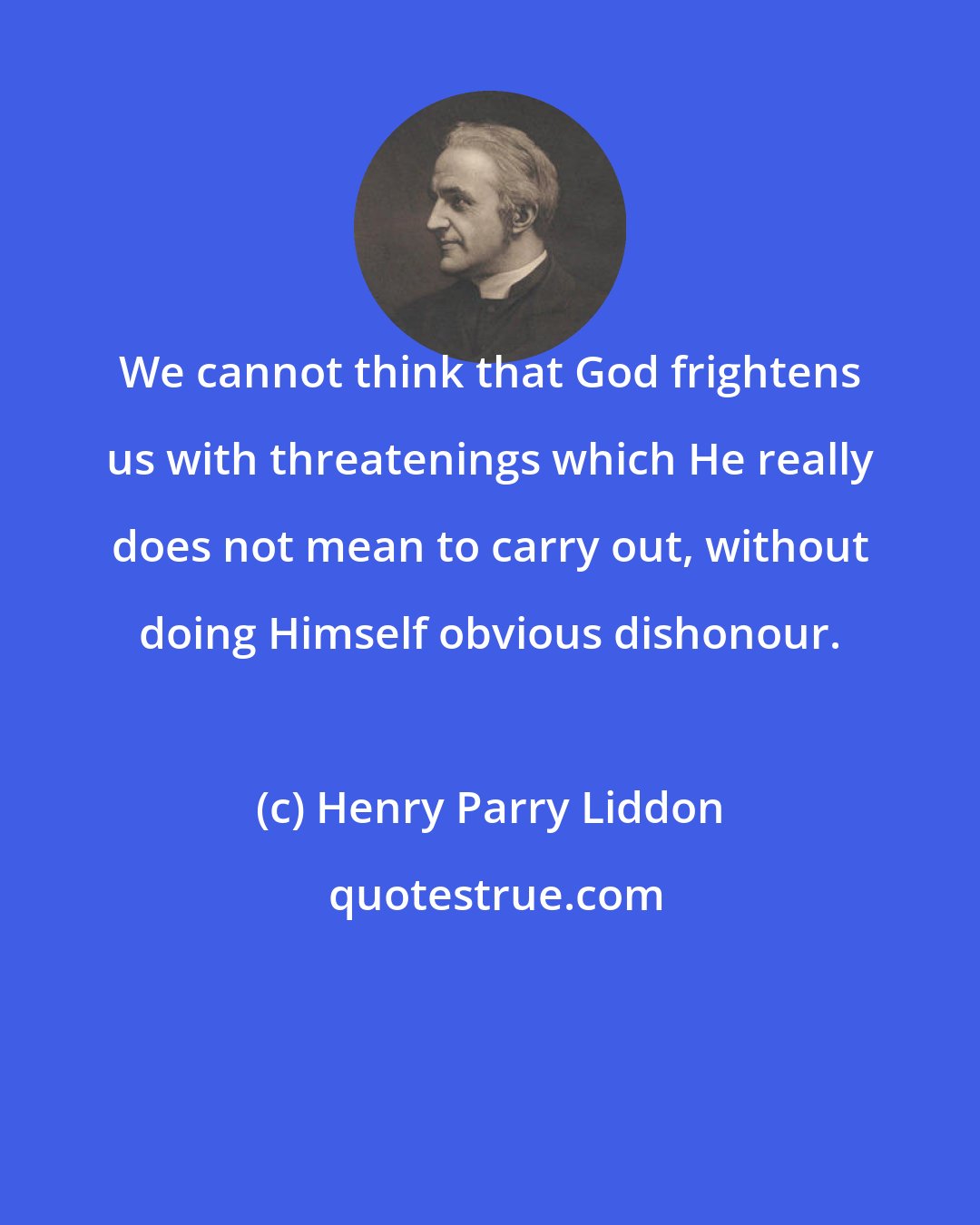 Henry Parry Liddon: We cannot think that God frightens us with threatenings which He really does not mean to carry out, without doing Himself obvious dishonour.