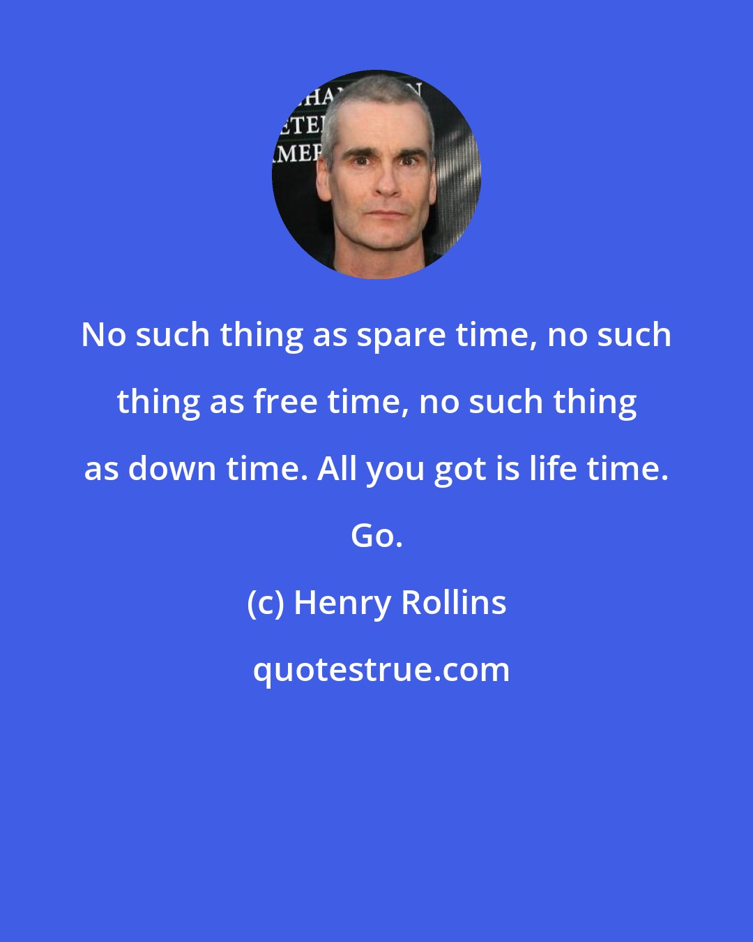 Henry Rollins: No such thing as spare time, no such thing as free time, no such thing as down time. All you got is life time. Go.