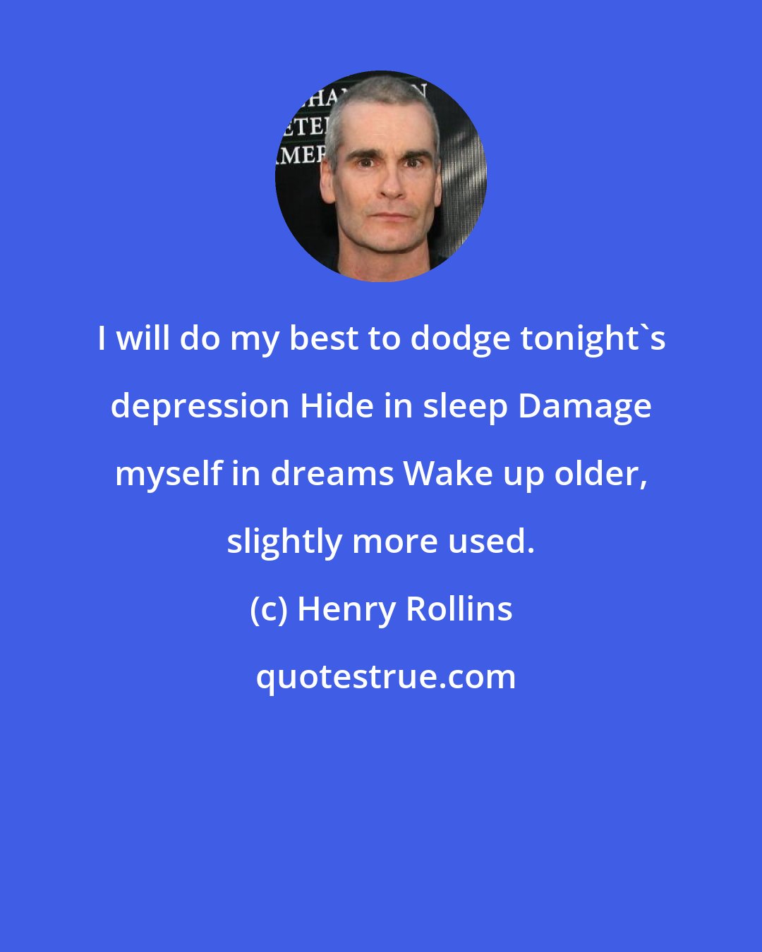 Henry Rollins: I will do my best to dodge tonight's depression Hide in sleep Damage myself in dreams Wake up older, slightly more used.