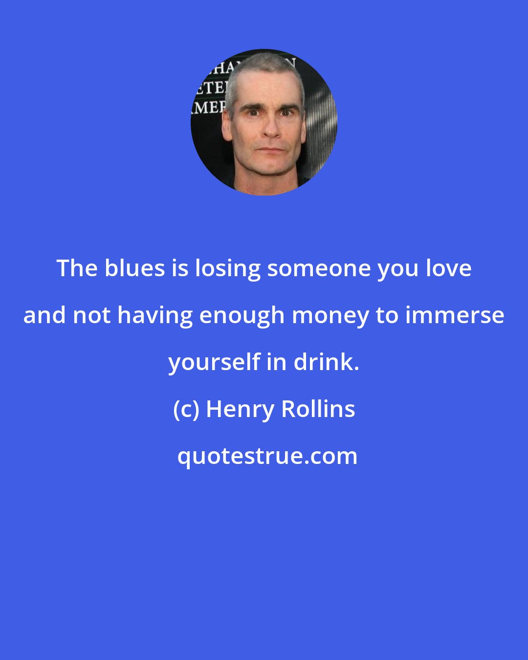 Henry Rollins: The blues is losing someone you love and not having enough money to immerse yourself in drink.