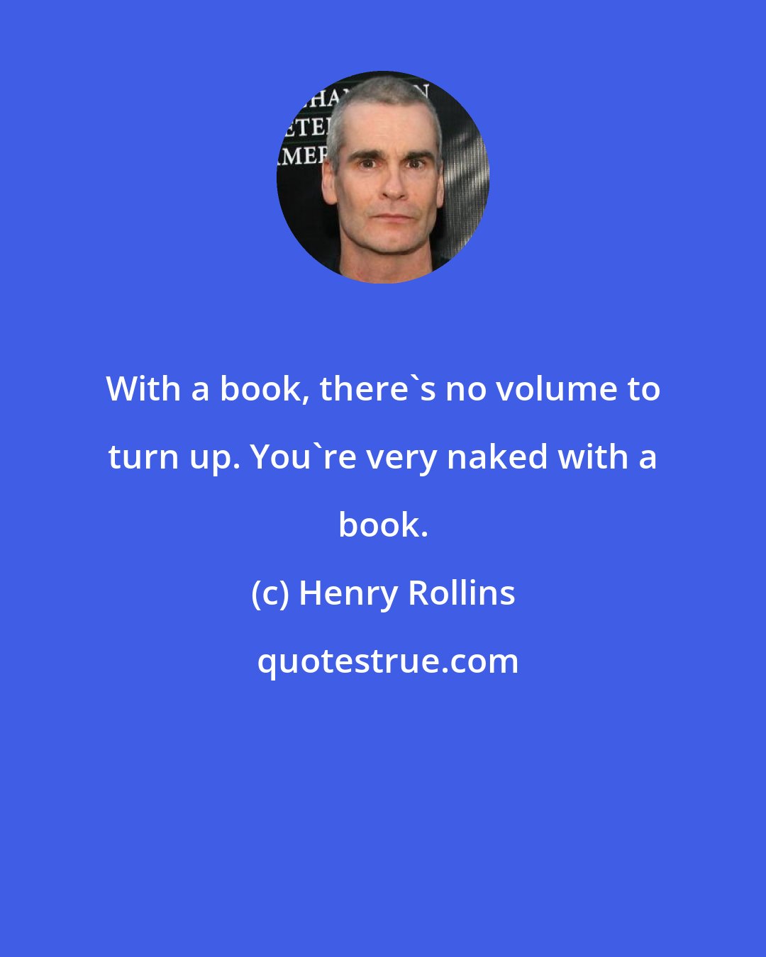 Henry Rollins: With a book, there's no volume to turn up. You're very naked with a book.