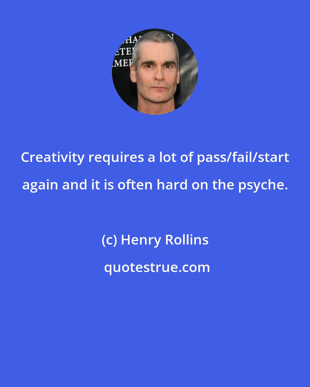 Henry Rollins: Creativity requires a lot of pass/fail/start again and it is often hard on the psyche.