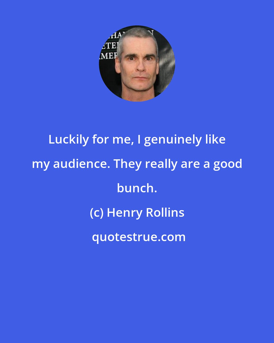 Henry Rollins: Luckily for me, I genuinely like my audience. They really are a good bunch.