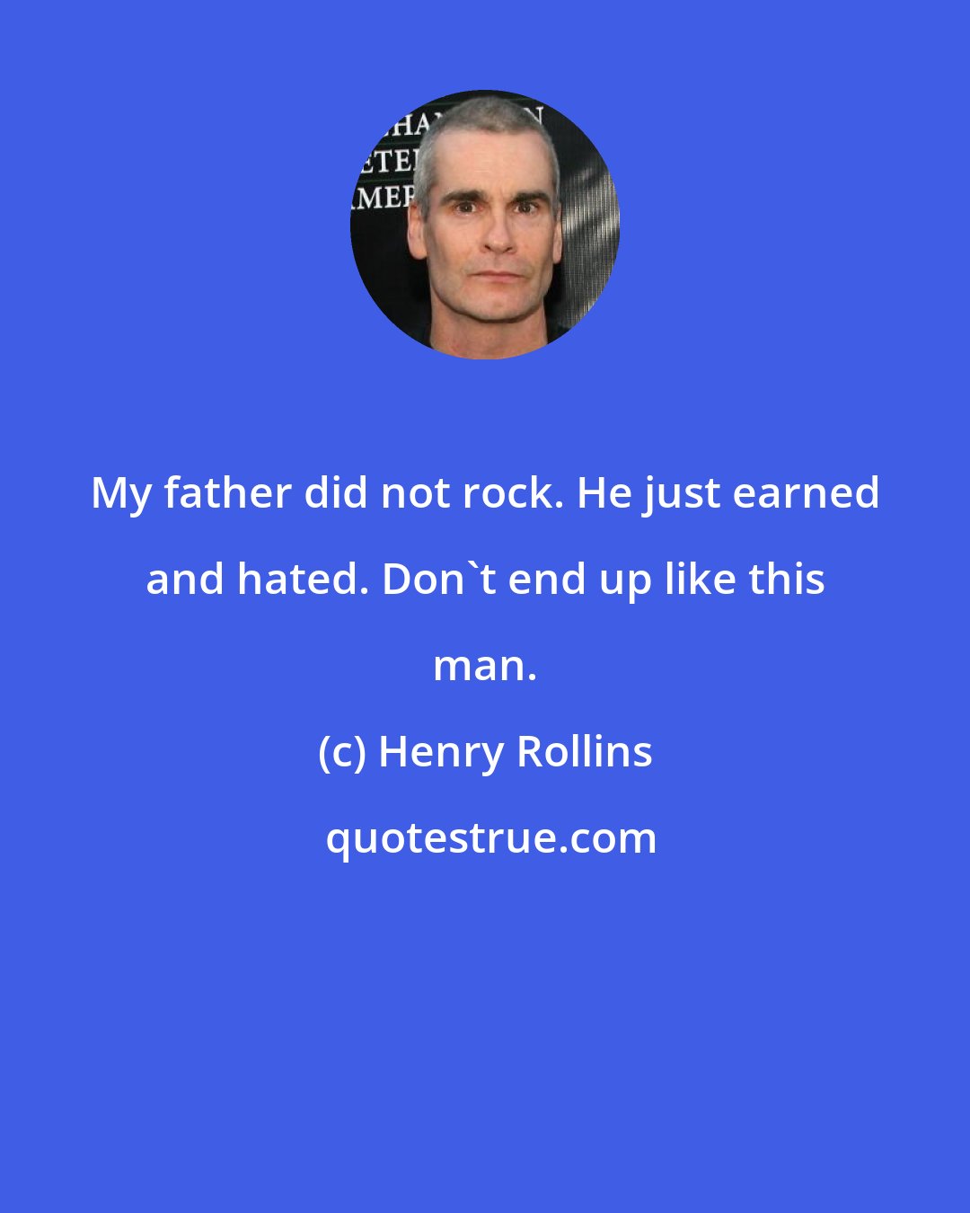 Henry Rollins: My father did not rock. He just earned and hated. Don't end up like this man.