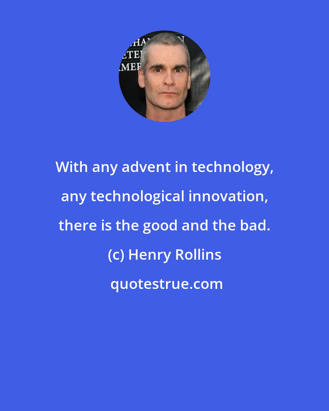 Henry Rollins: With any advent in technology, any technological innovation, there is the good and the bad.