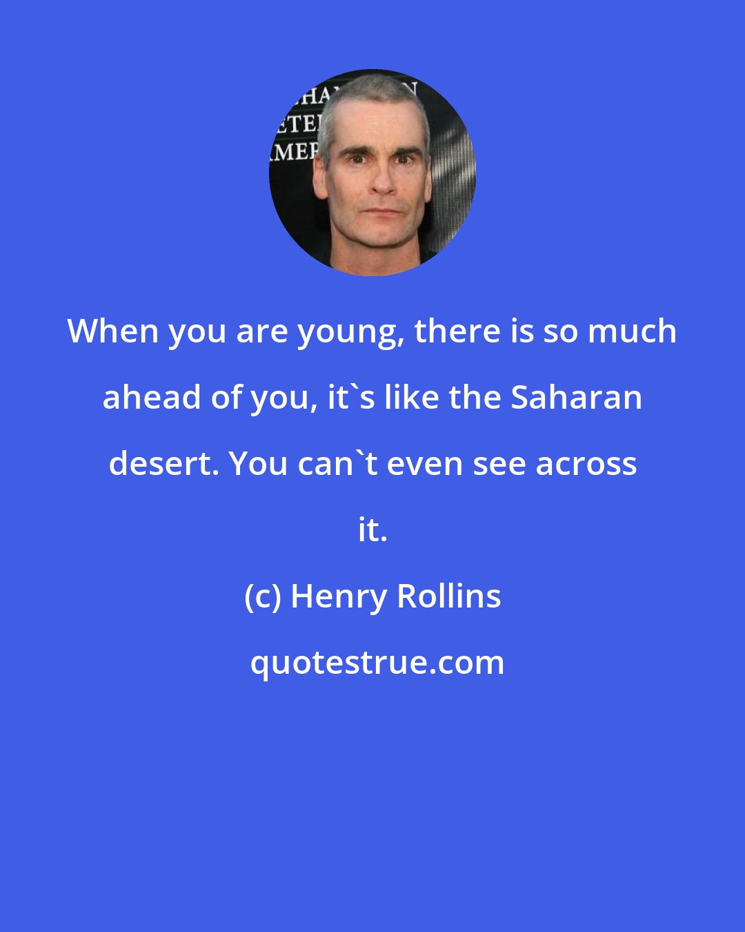 Henry Rollins: When you are young, there is so much ahead of you, it's like the Saharan desert. You can't even see across it.