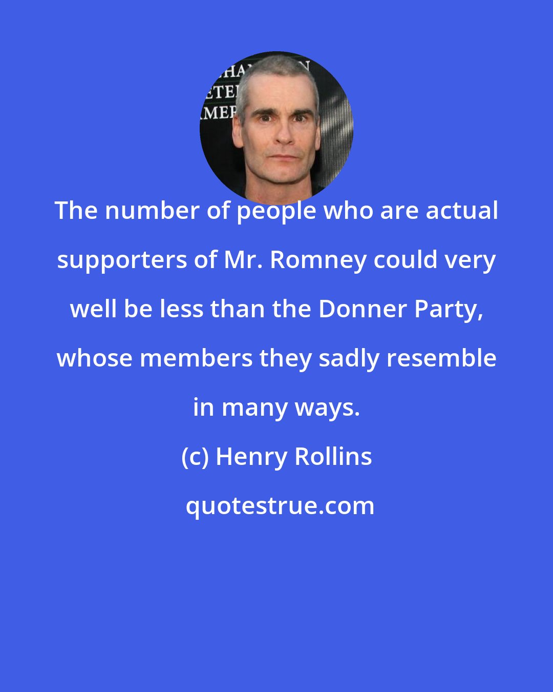 Henry Rollins: The number of people who are actual supporters of Mr. Romney could very well be less than the Donner Party, whose members they sadly resemble in many ways.