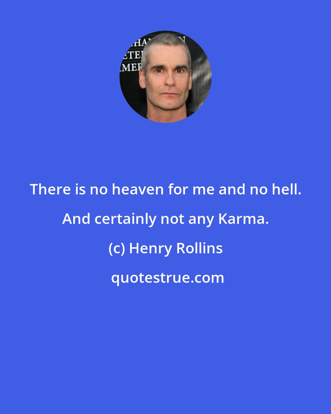 Henry Rollins: There is no heaven for me and no hell. And certainly not any Karma.