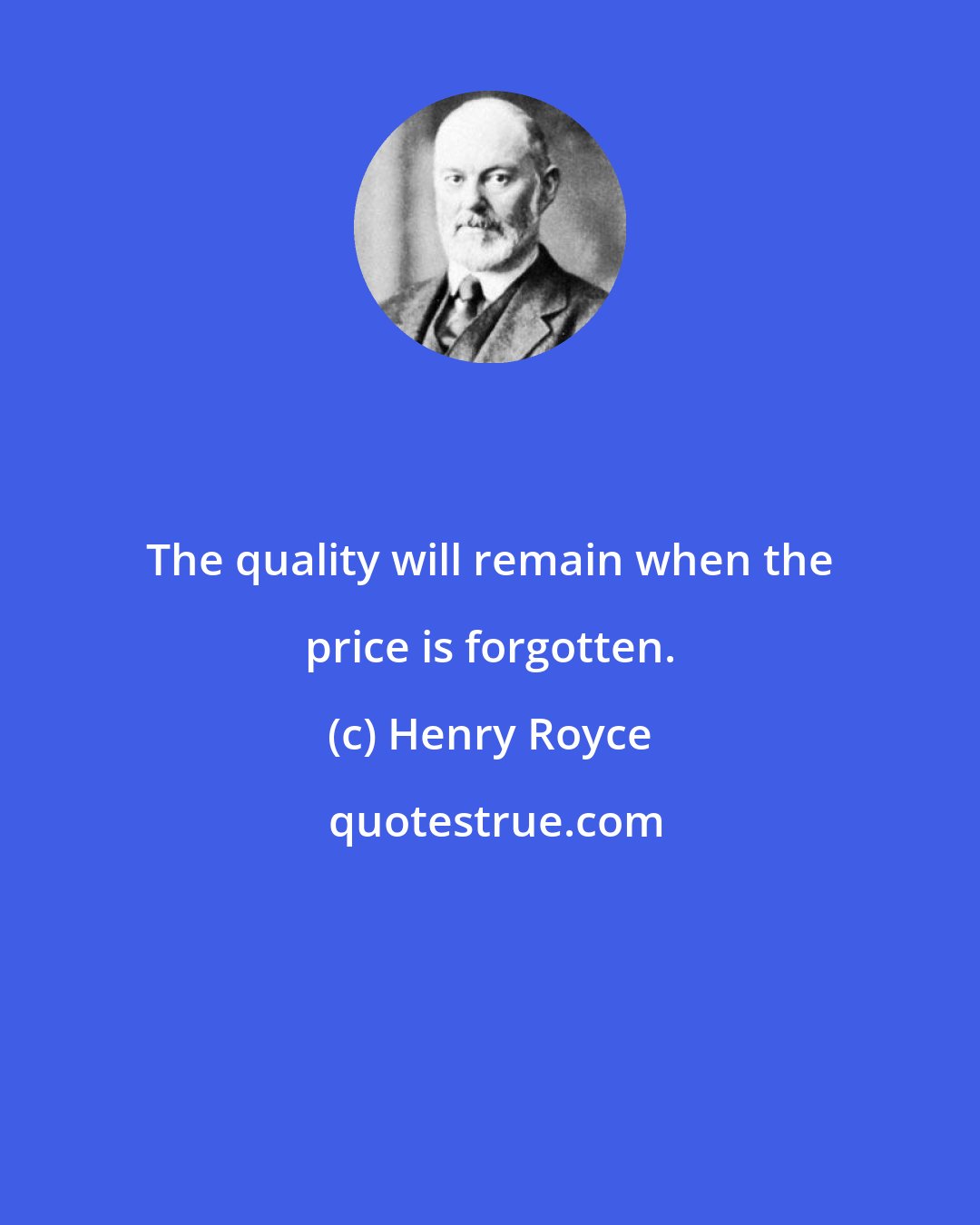 Henry Royce: The quality will remain when the price is forgotten.