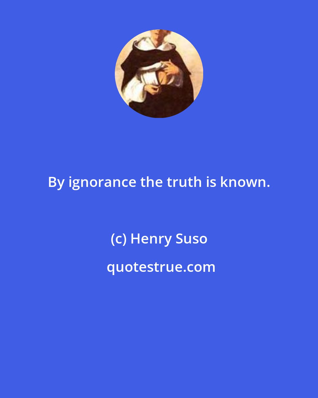 Henry Suso: By ignorance the truth is known.