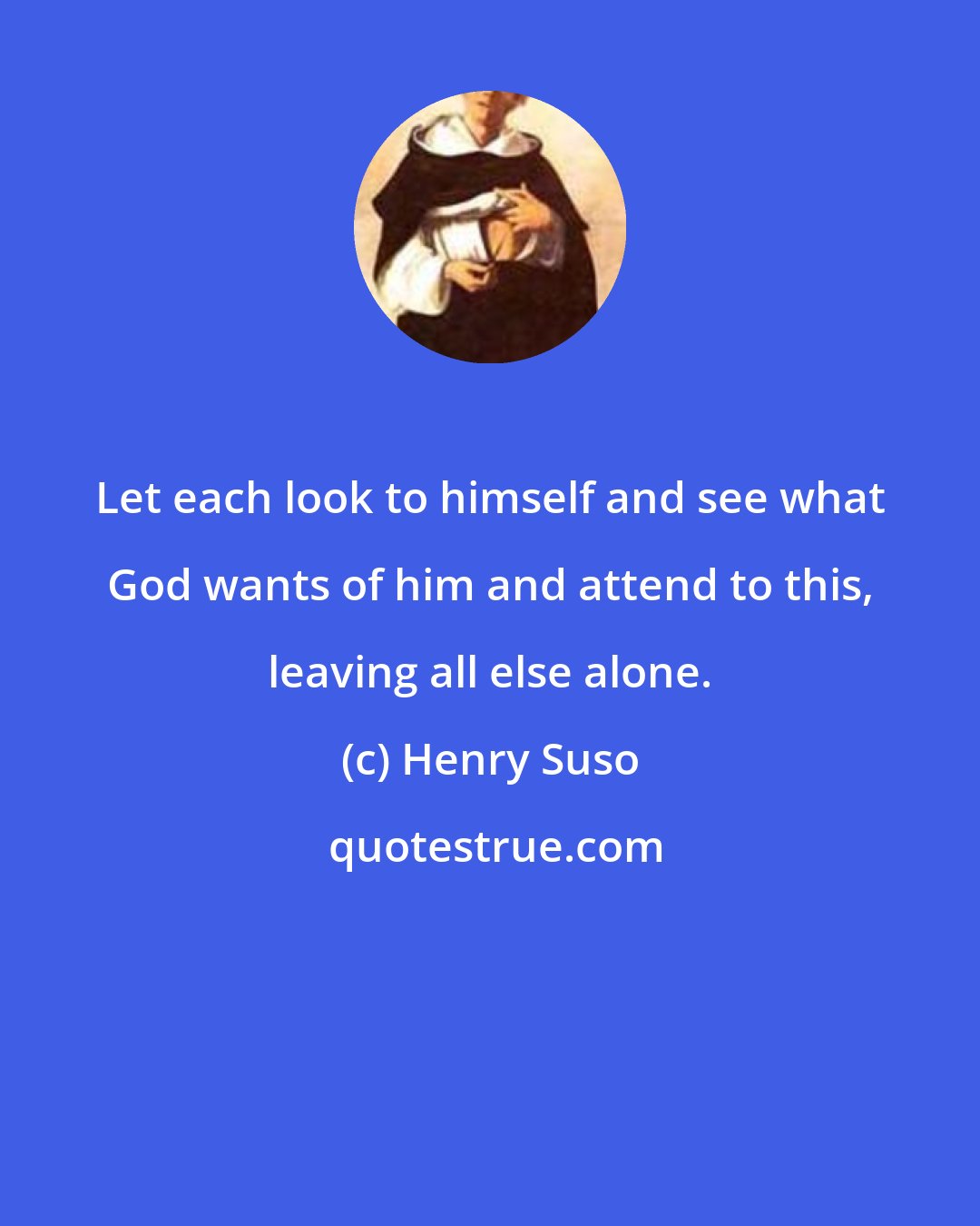 Henry Suso: Let each look to himself and see what God wants of him and attend to this, leaving all else alone.