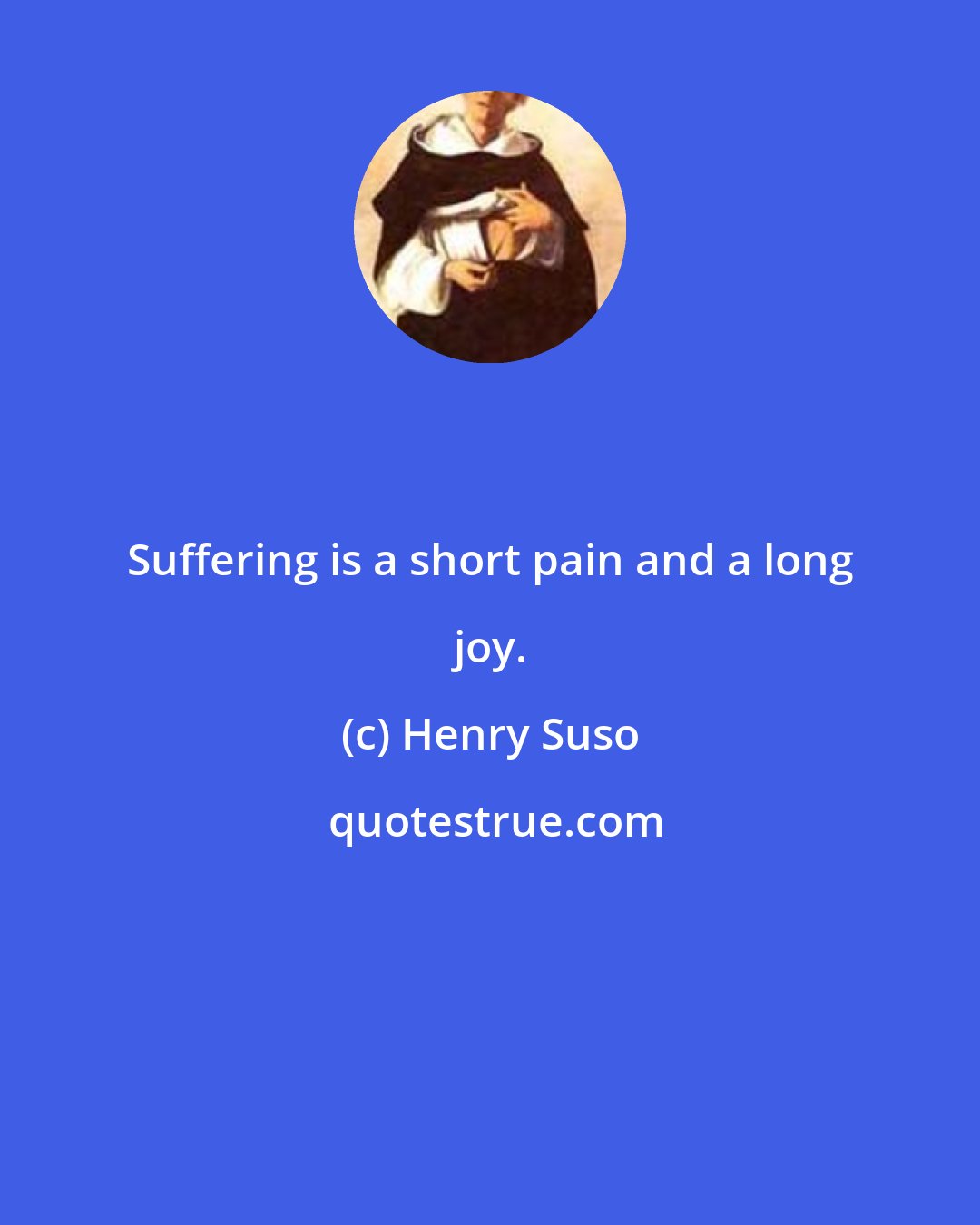 Henry Suso: Suffering is a short pain and a long joy.