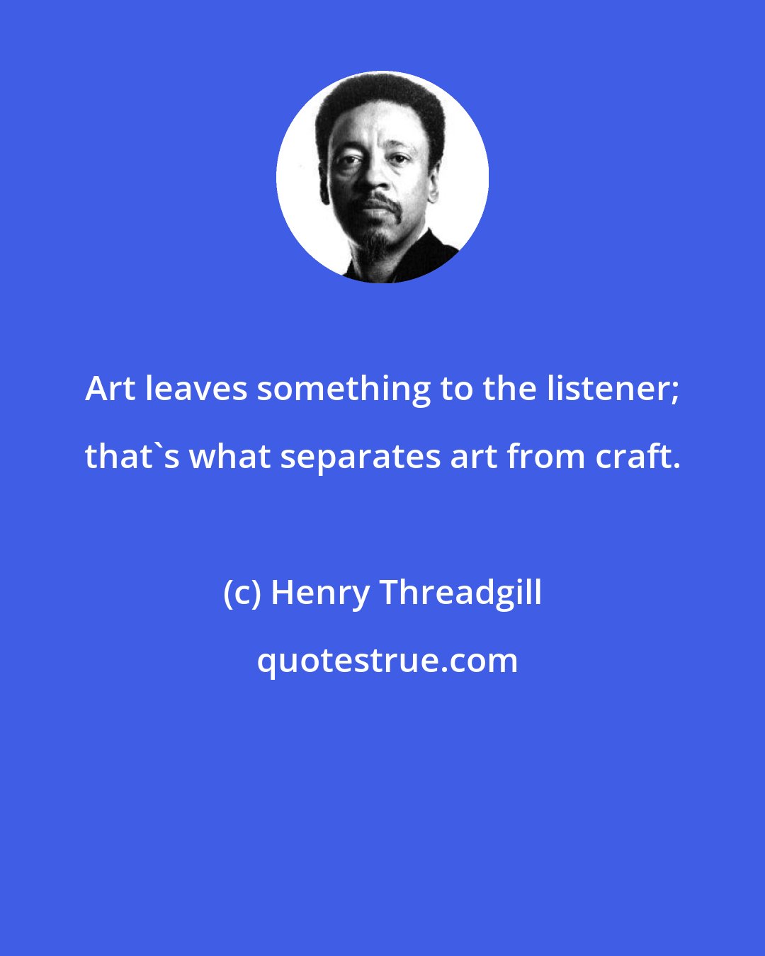 Henry Threadgill: Art leaves something to the listener; that's what separates art from craft.