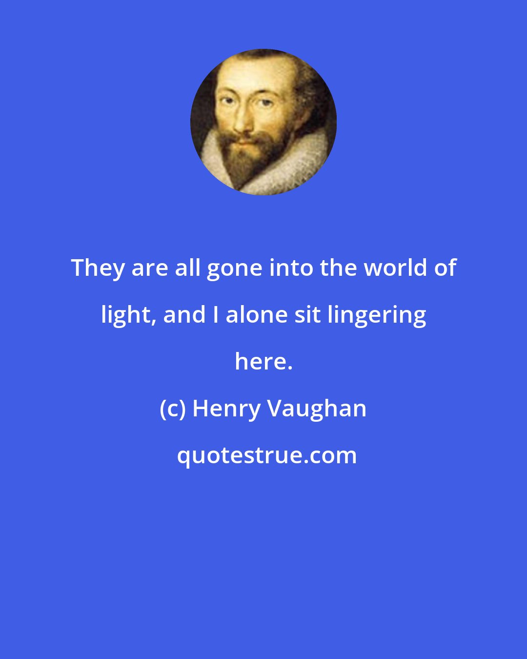 Henry Vaughan: They are all gone into the world of light, and I alone sit lingering here.