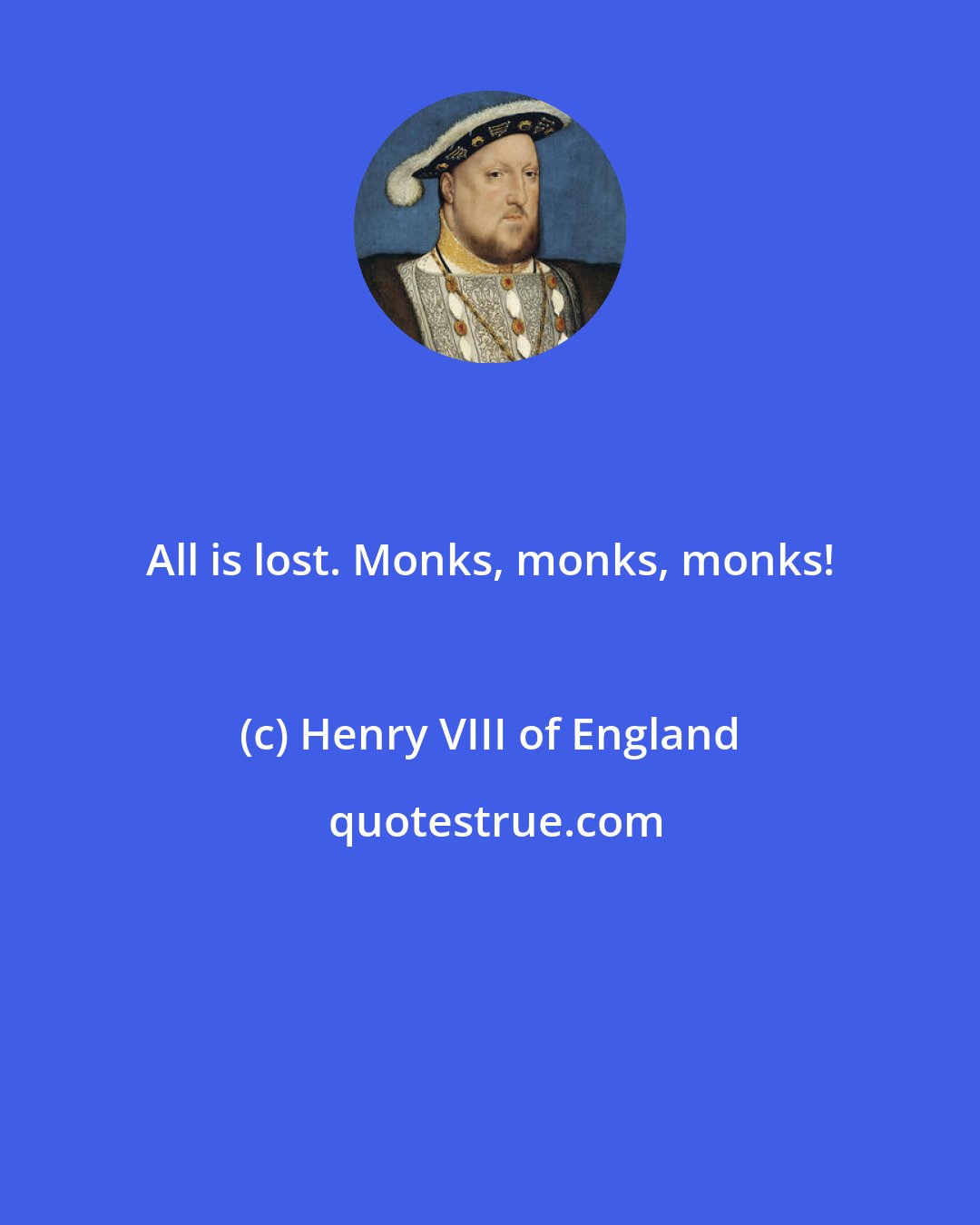 Henry VIII of England: All is lost. Monks, monks, monks!