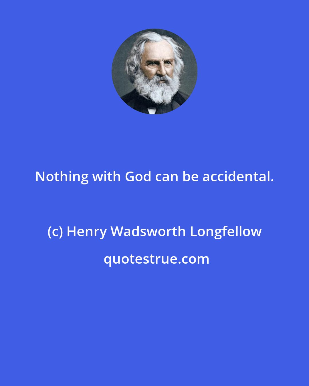 Henry Wadsworth Longfellow: Nothing with God can be accidental.