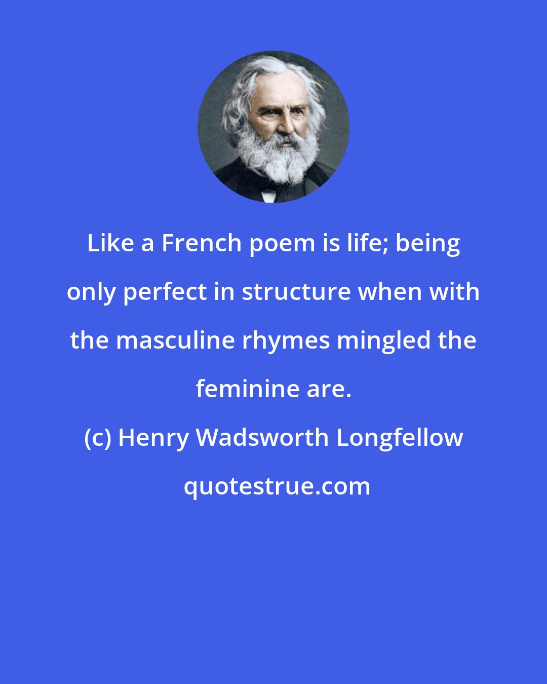 Henry Wadsworth Longfellow: Like a French poem is life; being only perfect in structure when with the masculine rhymes mingled the feminine are.