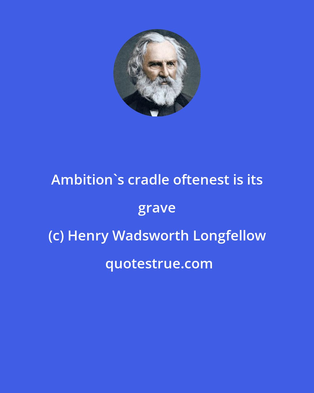 Henry Wadsworth Longfellow: Ambition's cradle oftenest is its grave