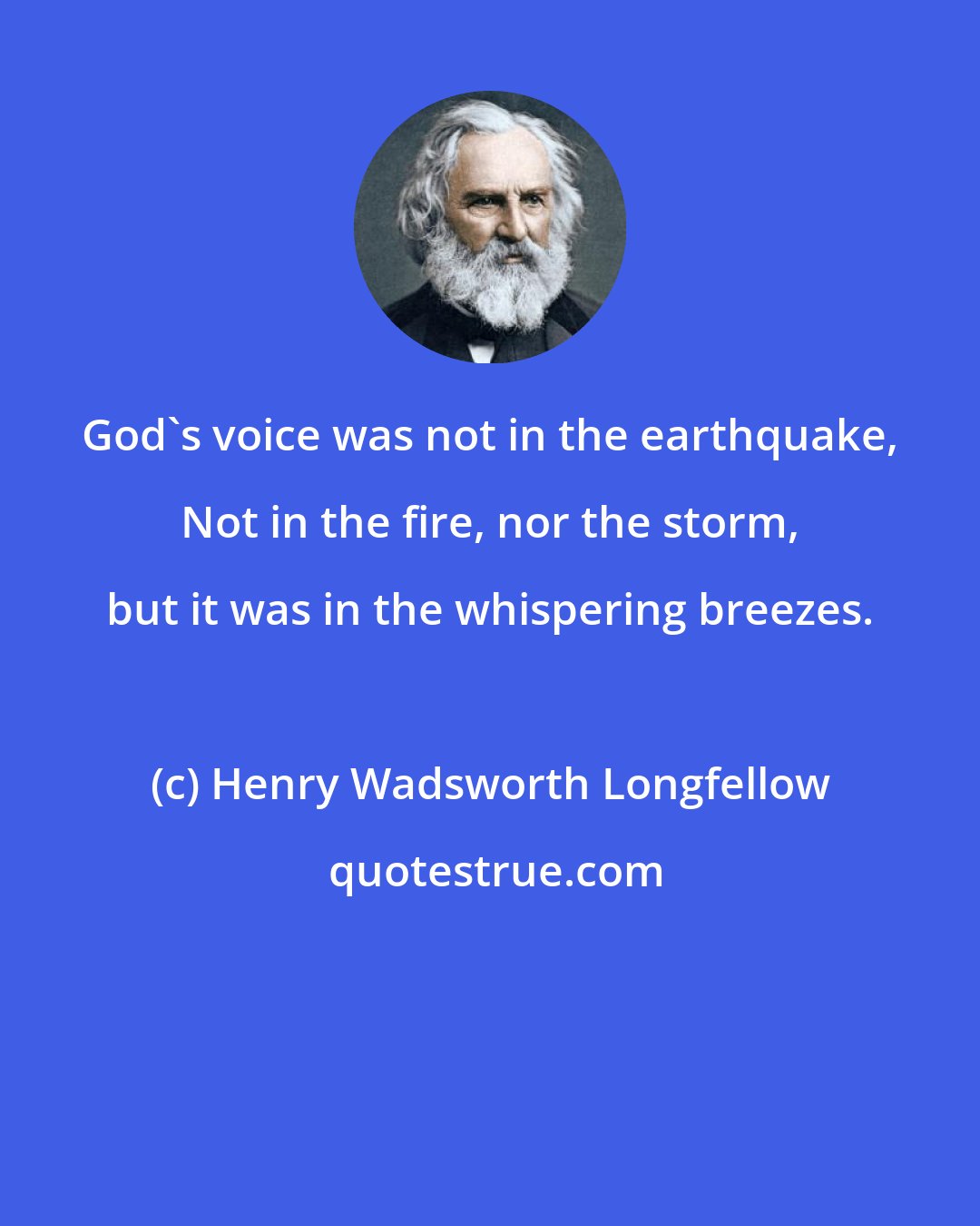 Henry Wadsworth Longfellow: God's voice was not in the earthquake, Not in the fire, nor the storm, but it was in the whispering breezes.