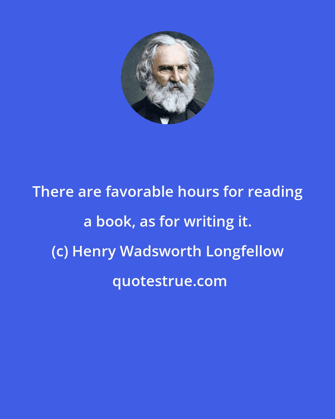 Henry Wadsworth Longfellow: There are favorable hours for reading a book, as for writing it.