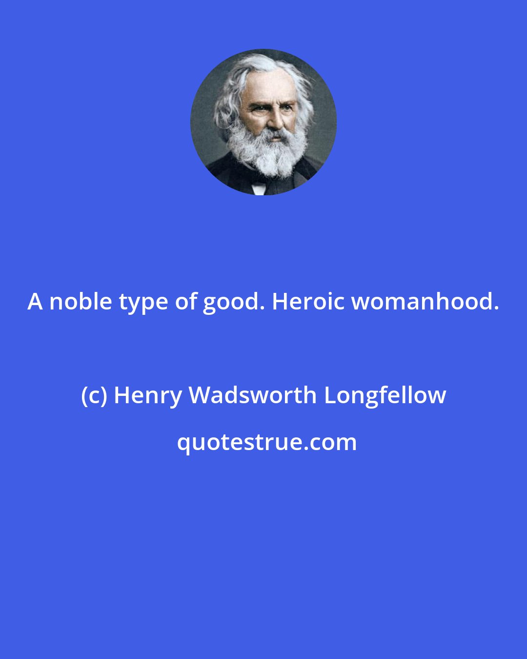Henry Wadsworth Longfellow: A noble type of good. Heroic womanhood.