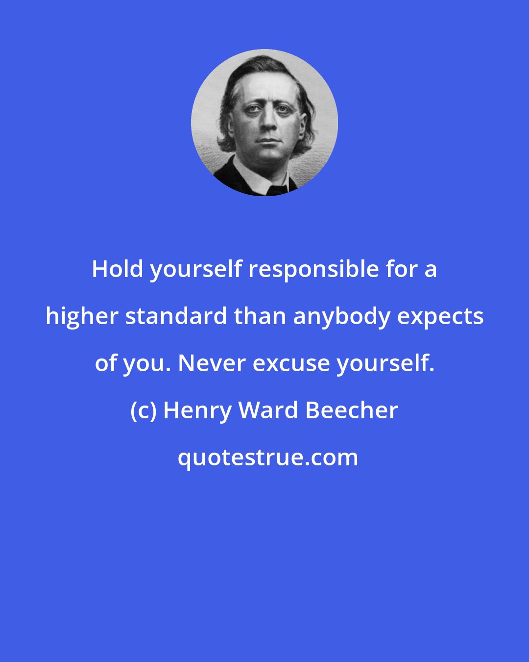 Henry Ward Beecher: Hold yourself responsible for a higher standard than anybody expects of you. Never excuse yourself.
